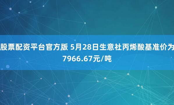 股票配资平台官方版 5月28日生意社丙烯酸基准价为7966.67元/吨