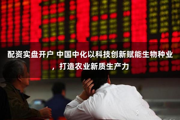 配资实盘开户 中国中化以科技创新赋能生物种业，打造农业新质生产力