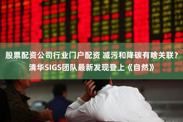 股票配资公司行业门户配资 减污和降碳有啥关联？清华SIGS团队最新发现登上《自然》