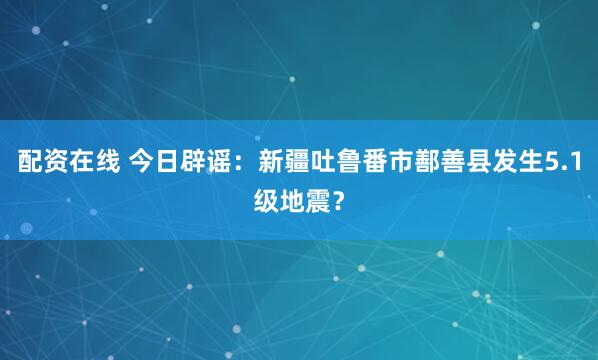 配资在线 今日辟谣：新疆吐鲁番市鄯善县发生5.1级地震？