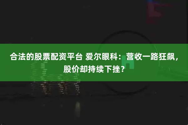 合法的股票配资平台 爱尔眼科：营收一路狂飙，股价却持续下挫？