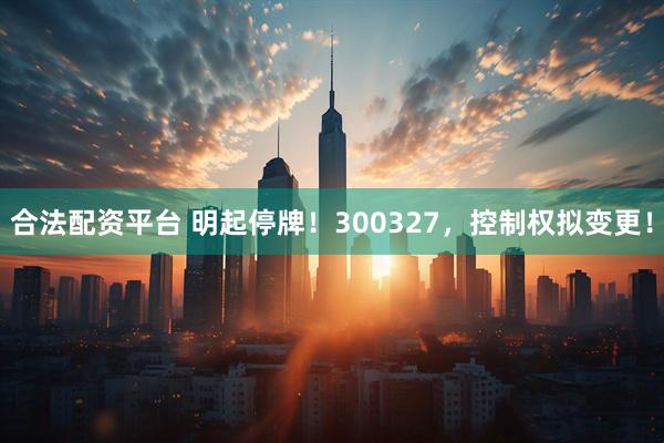 合法配资平台 明起停牌！300327，控制权拟变更！