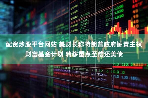 配资炒股平台网站 美财长称特朗普政府搁置主权财富基金计划 转移重点至偿还美债