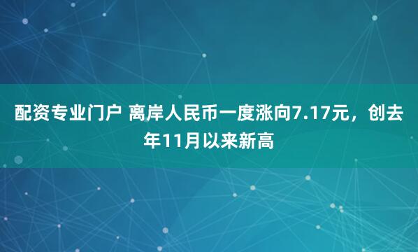 配资专业门户 离岸人民币一度涨向7.17元，创去年11月以来新高