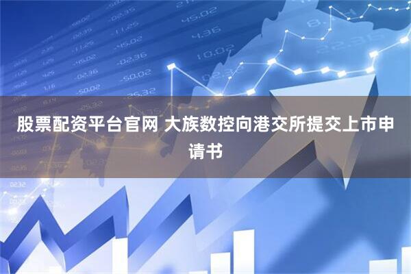 股票配资平台官网 大族数控向港交所提交上市申请书