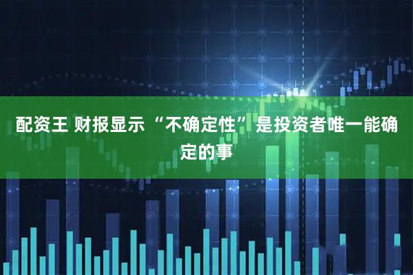 配资王 财报显示 “不确定性” 是投资者唯一能确定的事