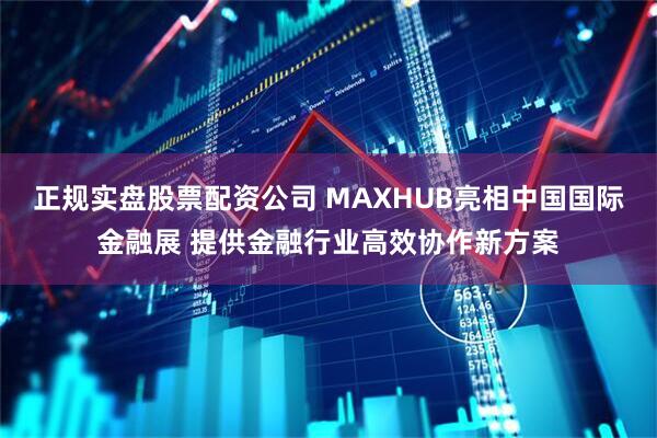 正规实盘股票配资公司 MAXHUB亮相中国国际金融展 提供金融行业高效协作新方案