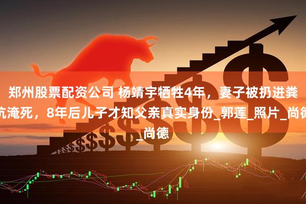 郑州股票配资公司 杨靖宇牺牲4年，妻子被扔进粪坑淹死，8年后儿子才知父亲真实身份_郭莲_照片_尚德