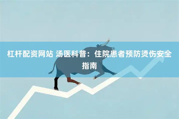 杠杆配资网站 汤医科普：住院患者预防烫伤安全指南