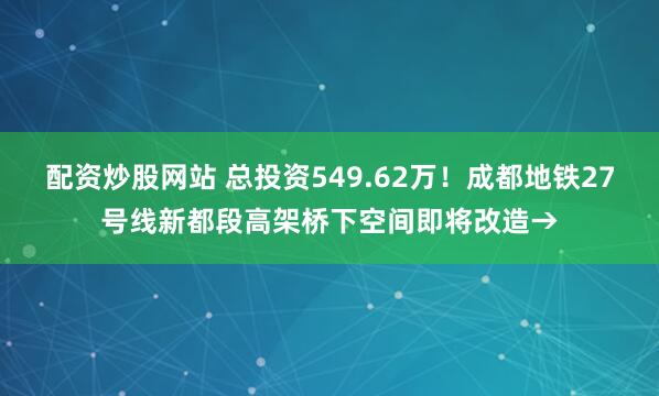 配资炒股网站 总投资549.62万！成都地铁27号线新都段高架桥下空间即将改造→