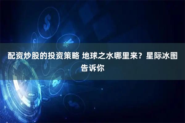 配资炒股的投资策略 地球之水哪里来？星际冰图告诉你