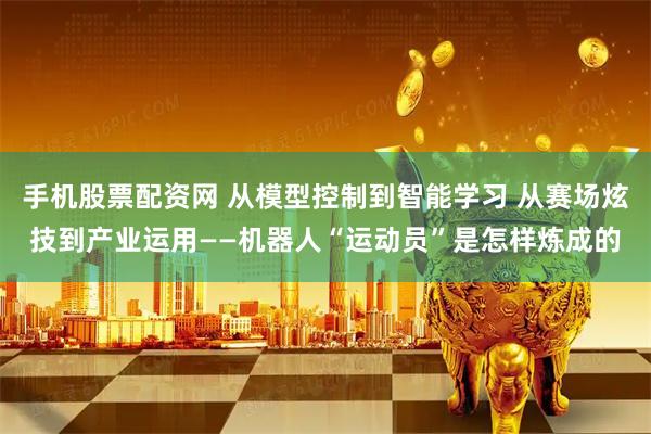 手机股票配资网 从模型控制到智能学习 从赛场炫技到产业运用——机器人“运动员”是怎样炼成的